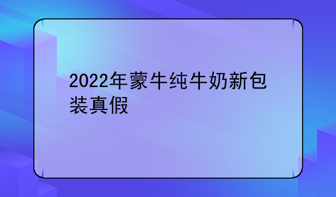2022年蒙牛纯牛奶新包装真假