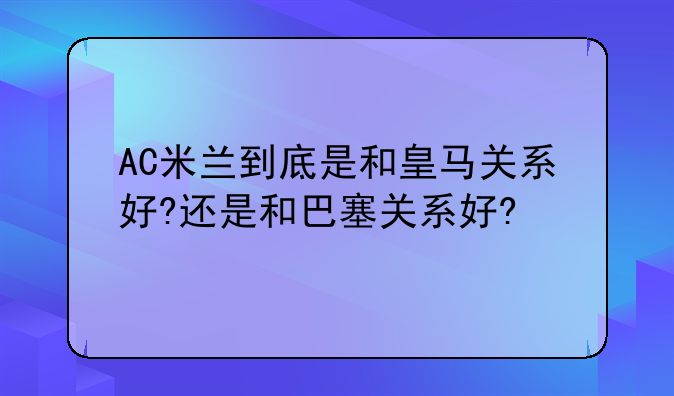 AC米兰到底是和皇马关系好?还是和巴塞关系好?