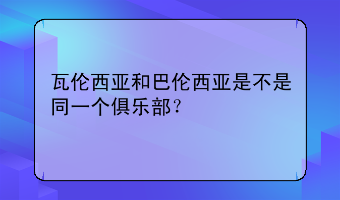 瓦伦西亚和巴伦西亚是不是同一个俱乐部？