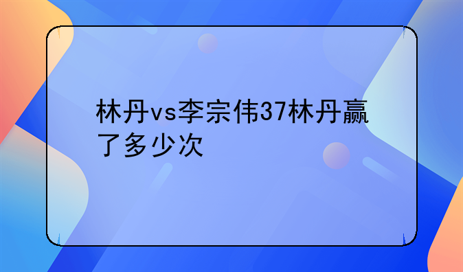 林丹vs李宗伟37林丹赢了多少次