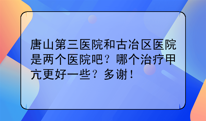 唐山第三医院和古冶区医院是两个医院吧？哪个治疗甲亢更好一些？多谢！