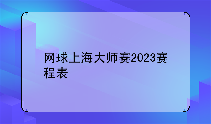 网球上海大师赛2023赛程表