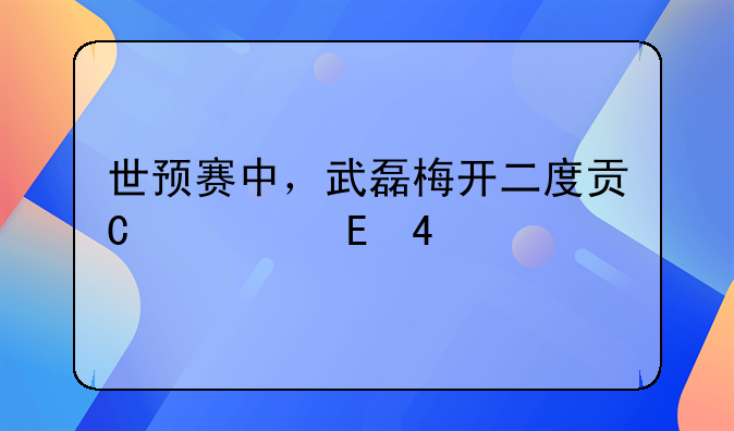 世预赛中，武磊梅开二度贡献绝杀，武磊之前有哪些战绩？