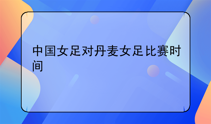 中国女足对丹麦女足比赛时间