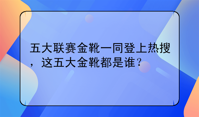 五大联赛金靴一同登上热搜，这五大金靴都是谁？