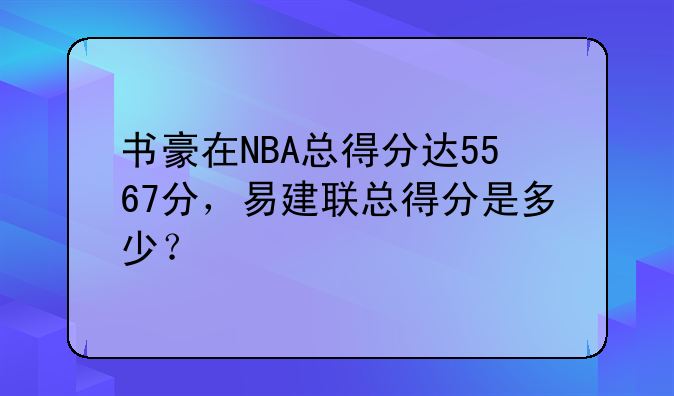 书豪在NBA总得分达5567分，易建联总得分是多少？