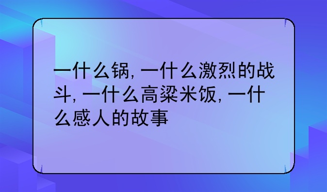 一什么锅,一什么激烈的战斗,一什么高粱米饭,一什么感人的故事