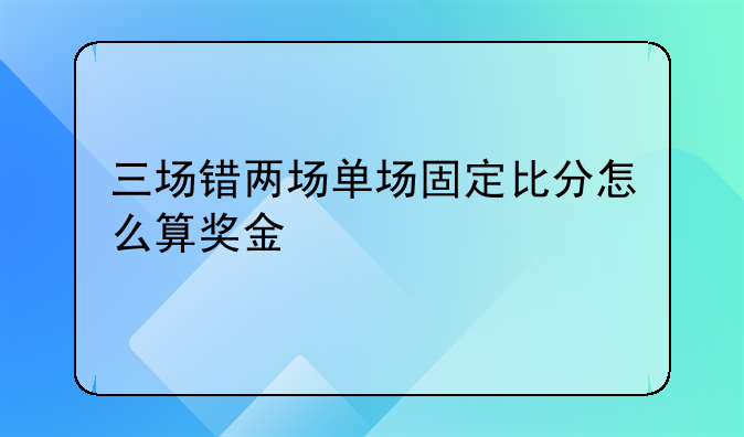 三场错两场单场固定比分怎么算奖金