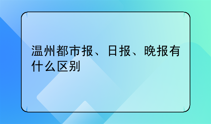温州都市报、日报、晚报有什么区别
