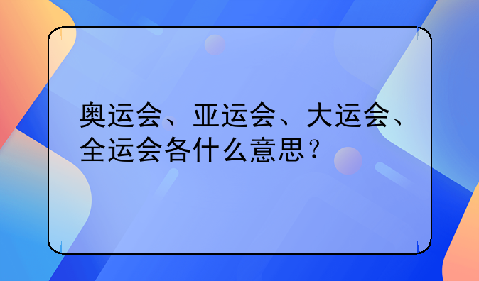 奥运会、亚运会、大运会、全运会各什么意思？