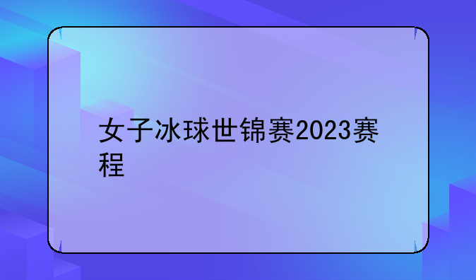 女子冰球世锦赛2023赛程