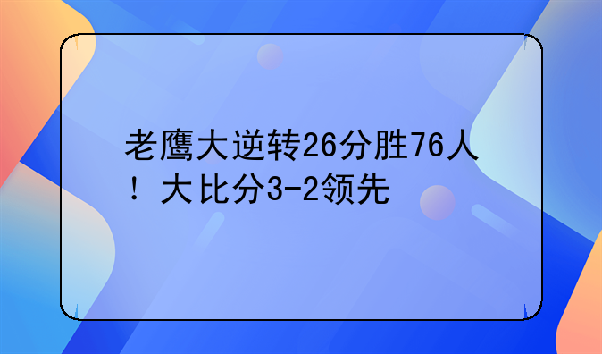 老鹰大逆转26分胜76人！大比分3-2领先