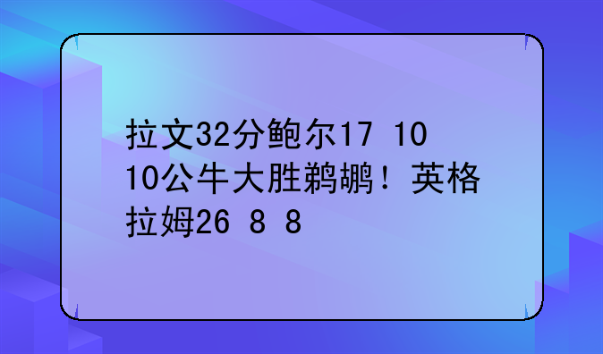 拉文32分鲍尔17+10+10公牛大胜鹈鹕！英格拉姆26+8+8