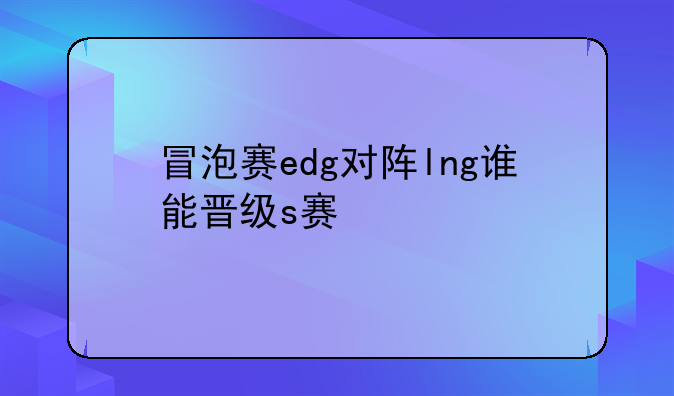 冒泡赛edg对阵lng谁能晋级s赛